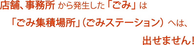 店舗、事務所から発生した「ごみ」は「ごみ集積場所」（ごみステーション）へは、出せません！